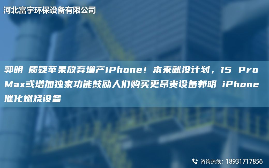 郭明錤质疑苹果放弃增产iPhone！本来就没计划，15 Pro Max或增加D家功能鼓励人们购买更昂贵设备郭明錤iPhone催化燃烧设备