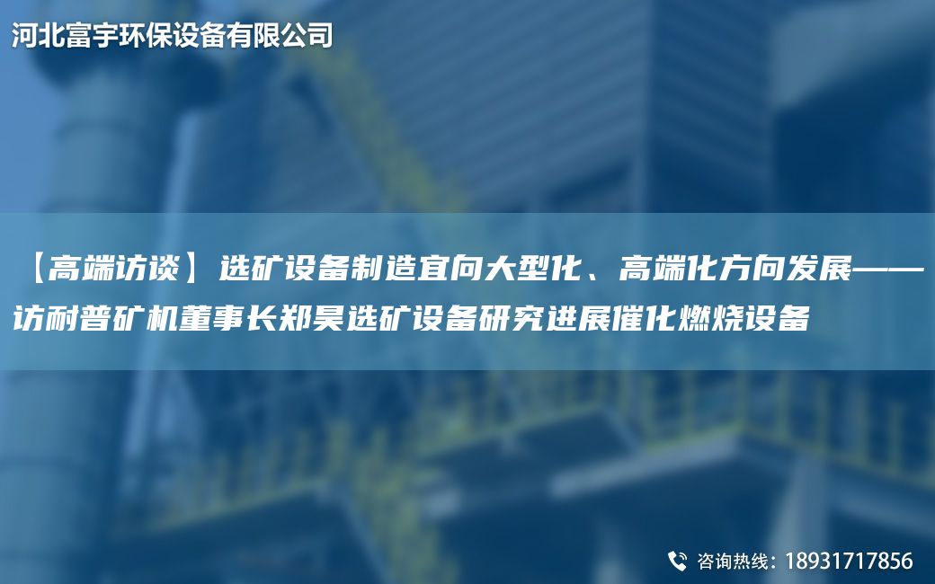 【高端访谈】选矿设备制造宜向大型化、高端化方向发展——访耐普矿机董事长郑昊选矿设备研究进展催化燃烧设备