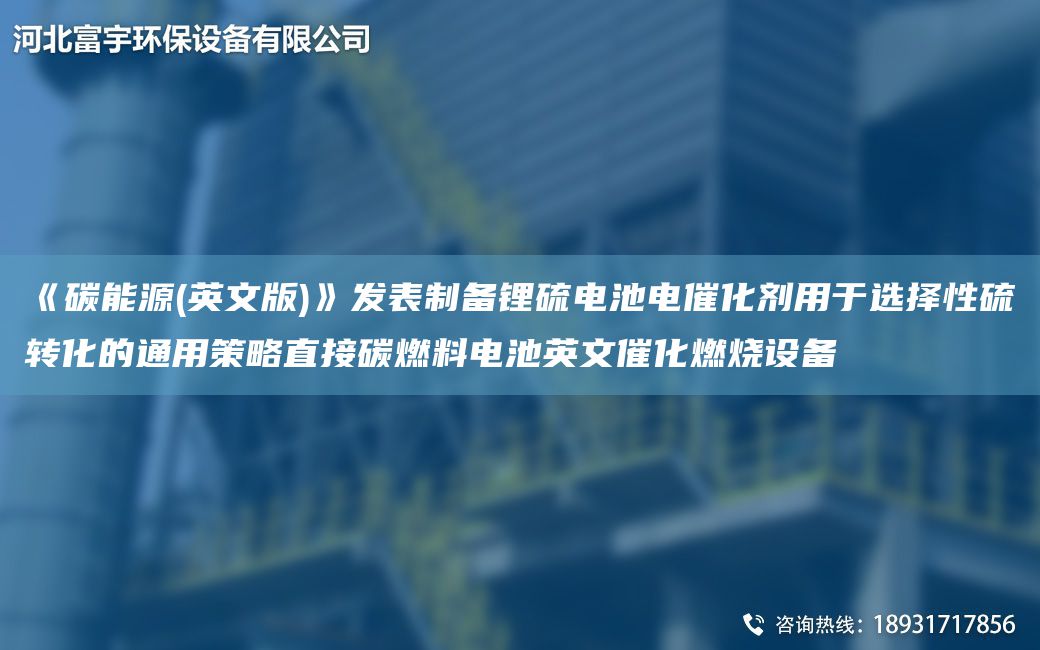 《碳能源(英文版)》发表制备锂硫电池电催化剂用于选择性硫转化的通用策略直接碳燃料电池英文催化燃烧设备