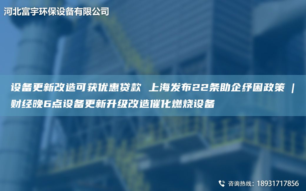 设备更新改造可获优惠贷款 上海发布22条助企纾困政策 | 财经晚6点设备更新升级改造催化燃烧设备