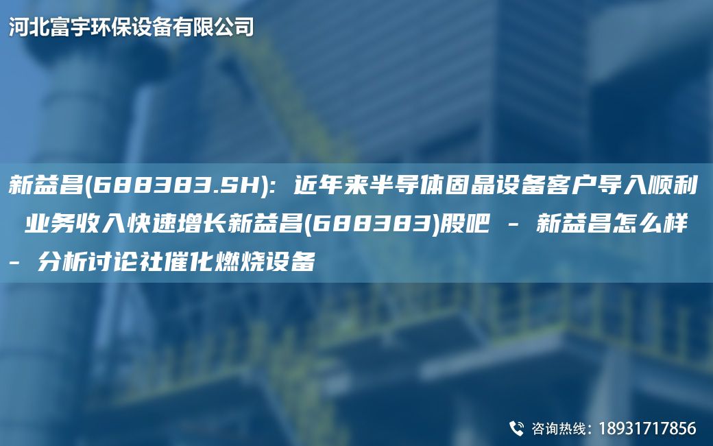 新益昌(688383.SH): 近NA来半导体固晶设备客户导入顺利 业务收入快速增长新益昌(688383)股吧 - 新益昌怎么样 - 分析讨论社催化燃烧设备