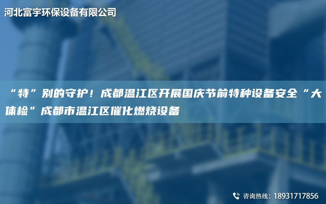 “特”别的守护！成都温江区开展G庆节前特种设备安全“大体检”成都市温江区催化燃烧设备