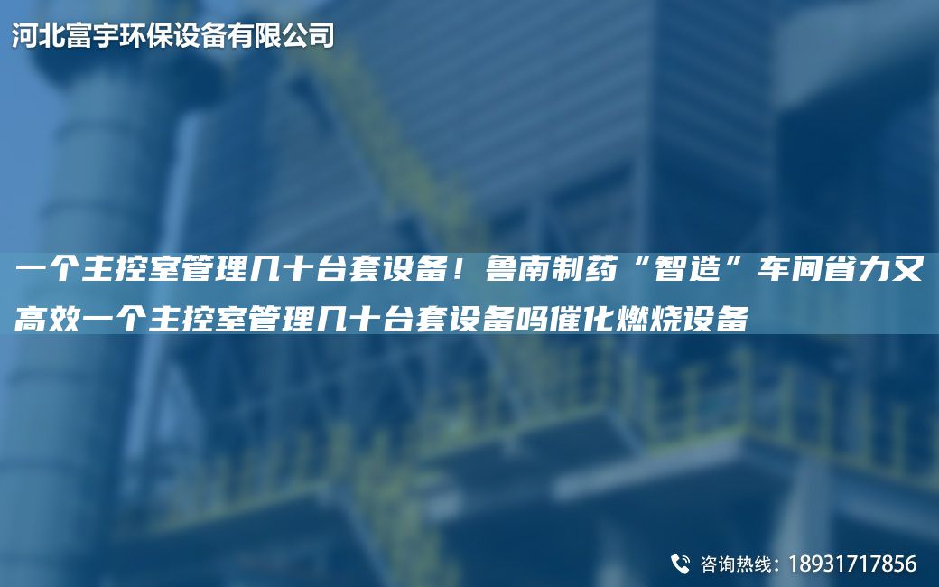 一个主控室管理几十TA-ITA-O设备！鲁南制药“智造”车间省力又高效一个主控室管理几十TA-ITA-O设备吗催化燃烧设备