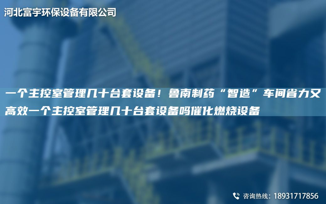 一个主控室管理几十台套设备！鲁南制药“智造”车间省力又高效一个主控室管理几十台套设备吗催化燃烧设备