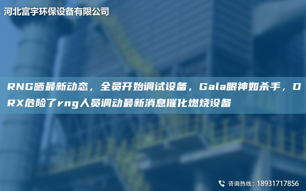 RNG晒Z新动态，全员开始调试设备，Gala眼神如杀手，DRX危险了rng人员调动Z新消息催化燃烧设备