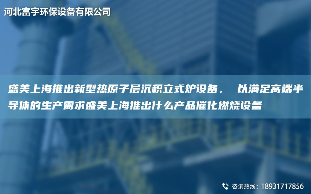盛美上海推出新型热原子层沉积立式炉设备， 以满足高端半导体的生产需求盛美上海推出什么产品催化燃烧设备