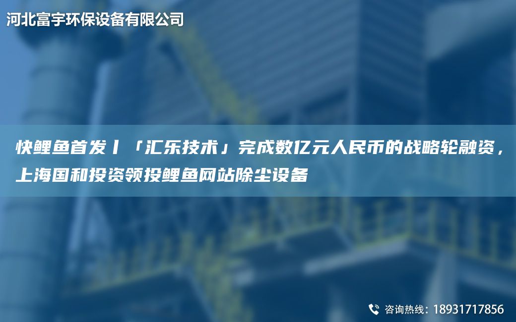 快鲤鱼首发丨「汇乐技术」完成数亿元人民币的战略轮融资，上海国和投资领投鲤鱼网站除尘设备