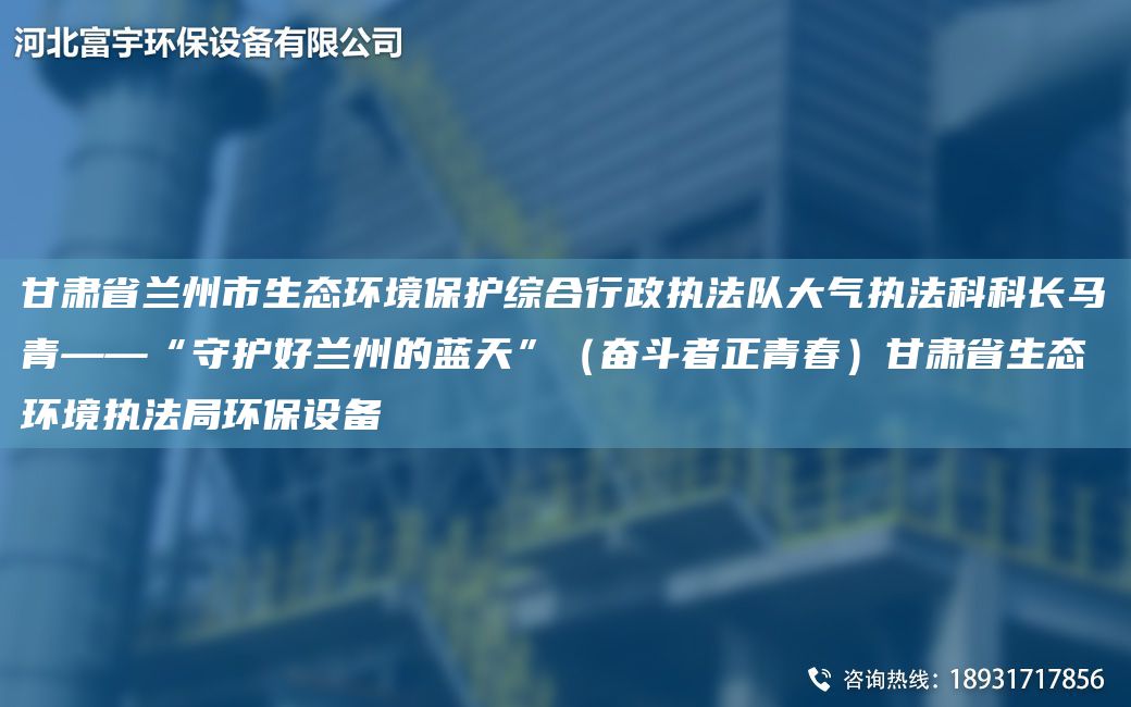 甘肃省兰州市生态环境保护综合行政执法队大气执法科科长马青——“守护好兰州的蓝天”（奋斗者正青春）甘肃省生态环境执法JY环保设备