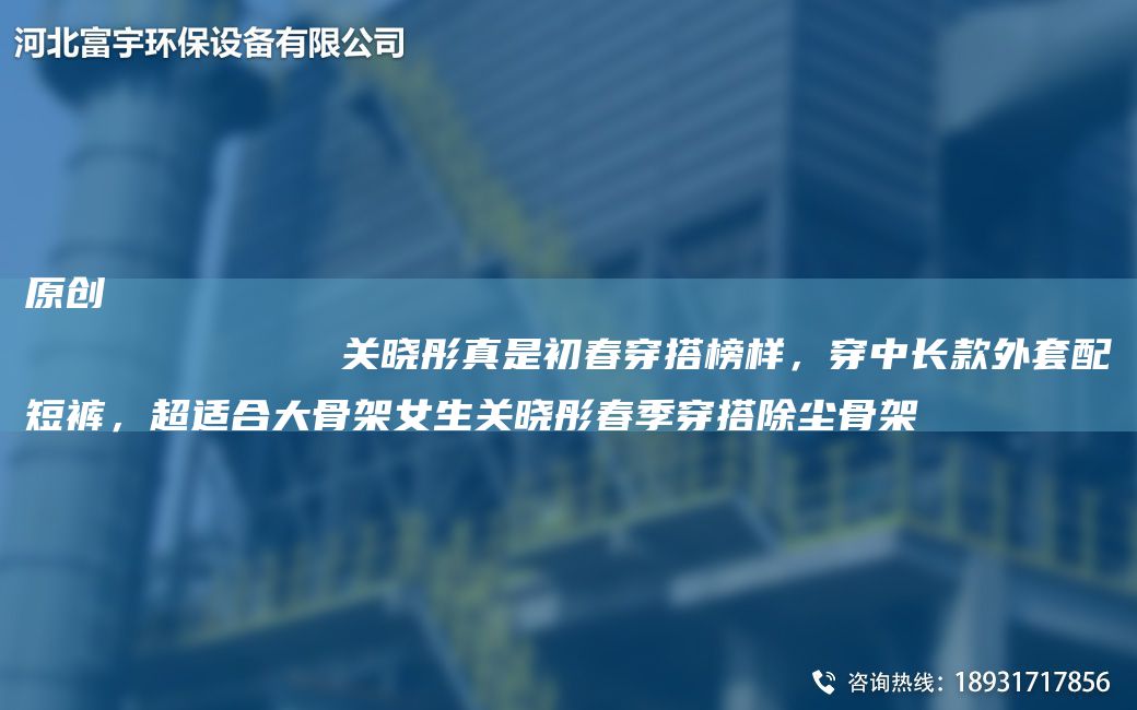 原创
            关晓彤真是初春穿搭榜样，穿中长款外套配短裤，超适合大骨架女生关晓彤春季穿搭除尘骨架