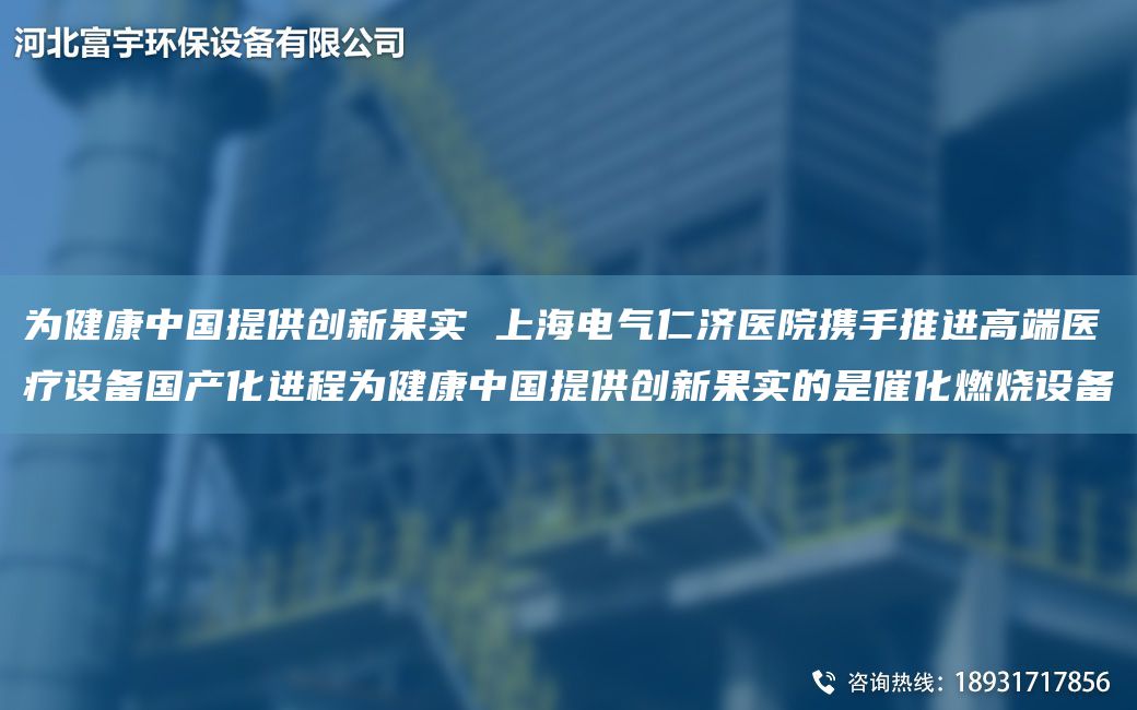 为健康中国提供创新果实 上海电气仁济医院携手推进高端医疗设备国产化进程为健康中国提供创新果实的是催化燃烧设备