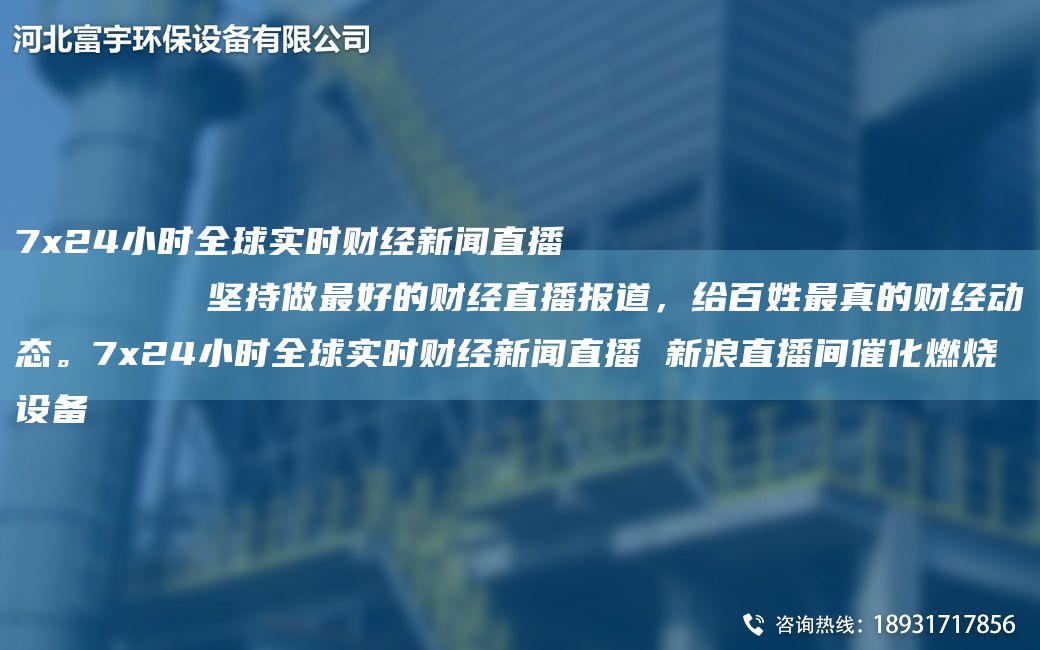 7x24小时全球实时财经新闻直播
        坚持做Z好的财经直播报道，给百姓Z真的财经动态。7x24小时全球实时财经新闻直播 新浪直播间催化燃烧设备