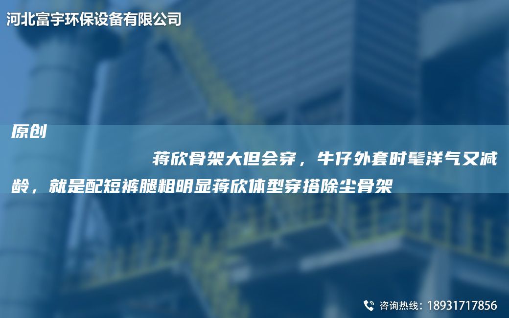 原创
            蒋欣骨架大但会穿，牛仔外TA-O时髦洋气又减龄，就是配短裤腿粗明显蒋欣体型穿搭除尘骨架