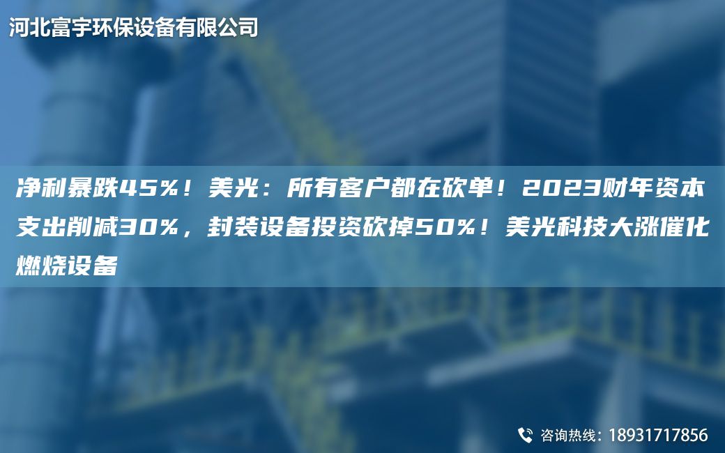 净利暴跌45%！美光：所有客户都在砍单！2023财年资本支出削减30%，封装设备投资砍掉50%！美光科技大涨催化燃烧设备