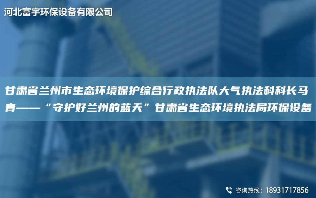 甘肃省兰州市生态环境保护综合行政执法队大气执法科科长马青——“守护好兰州的蓝天”甘肃省生态环境执法局环保设备