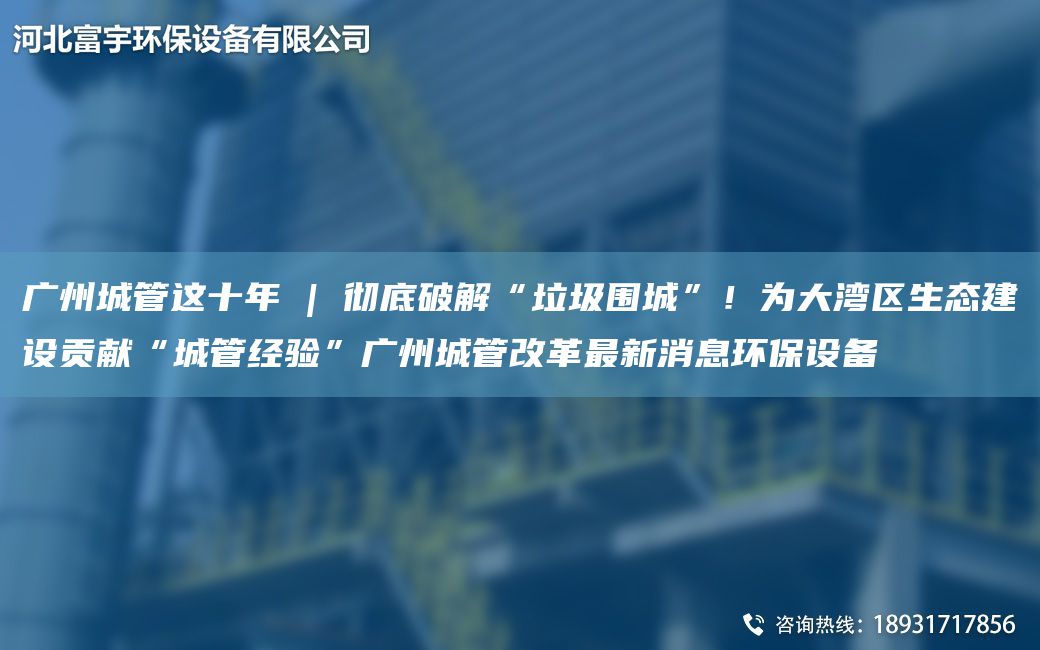 广州城管这十NA | 彻底破解“垃圾围城”！为大湾区生态建设贡献“城管经验”广州城管改革Z新消息环保设备