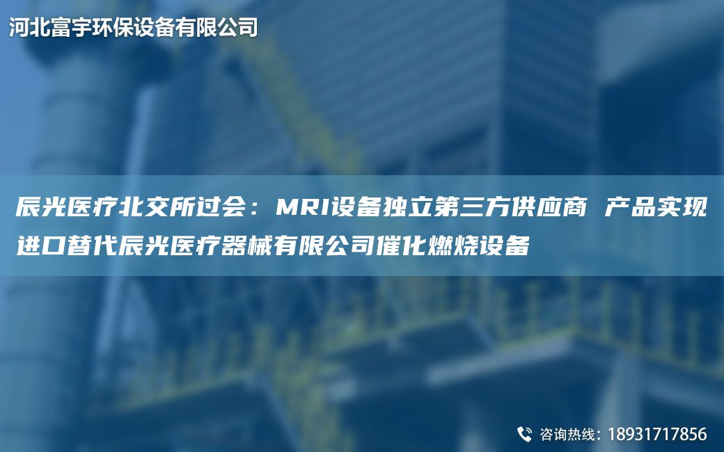 辰光医疗北交所过会：MRI设备D立第三方供应商 产品实现JK替代辰光医疗器械有限公司催化燃烧设备
