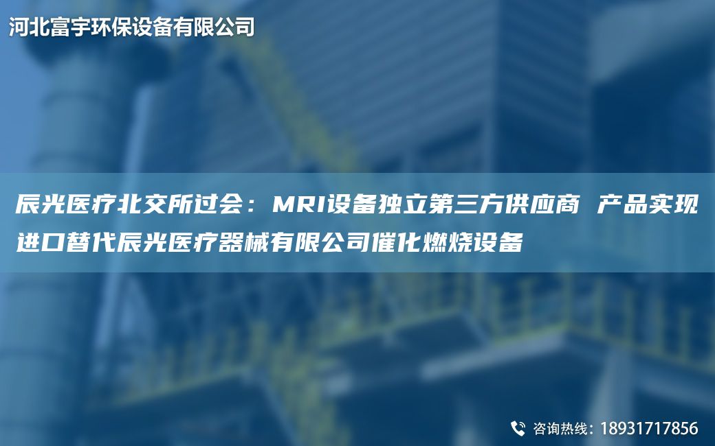 辰光医疗北交所过会：MRI设备独立第三方供应商 产品实现进口替代辰光医疗器械有限公司催化燃烧设备