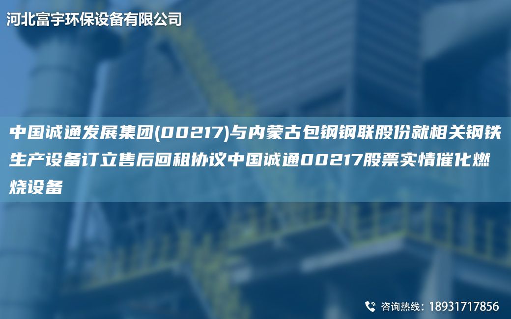 中国诚通发展集团(00217)与内蒙古包钢钢联股份就相关钢铁生产设备订立售后回租协议中国诚通00217股票实情催化燃烧设备