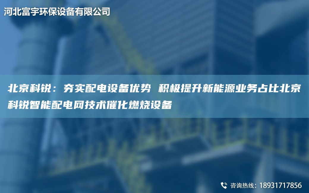 北京科锐：夯实配电设备优势 积极提升新能源业务占比北京科锐智能配电网技术催化燃烧设备