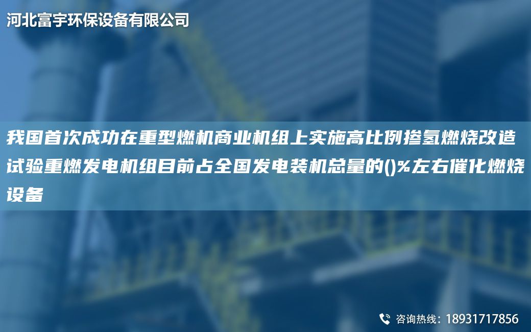 我国首次成功在重型燃机商业机组上实施高比例掺氢燃烧改造试验重燃发电机组目前占全国发电装机总量的()%左右催化燃烧设备