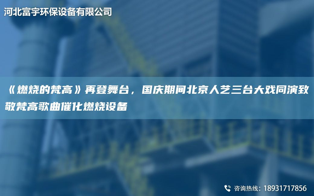 《燃烧的梵高》再登舞台，国庆期间北京人艺三台大戏同演致敬梵高歌曲催化燃烧设备