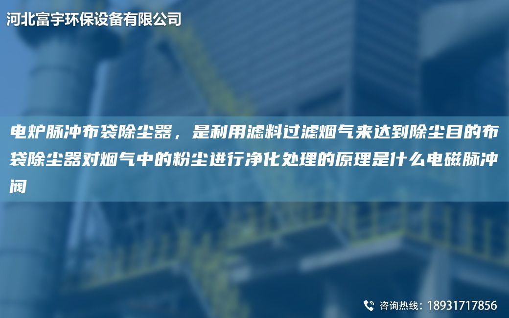 电炉脉冲布袋除尘器，是利用滤料过滤烟气来达到除尘目的布袋除尘器对烟气中的粉尘进行净化处理的原理是什么电磁脉冲阀