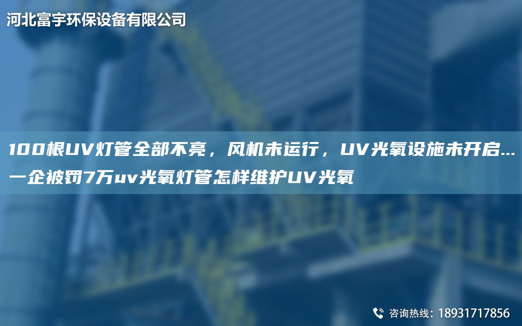 100根UV灯管全部不亮，风机未运行，UV光氧设施未开启...一企被罚7万uv光氧灯管怎样维护UV光氧