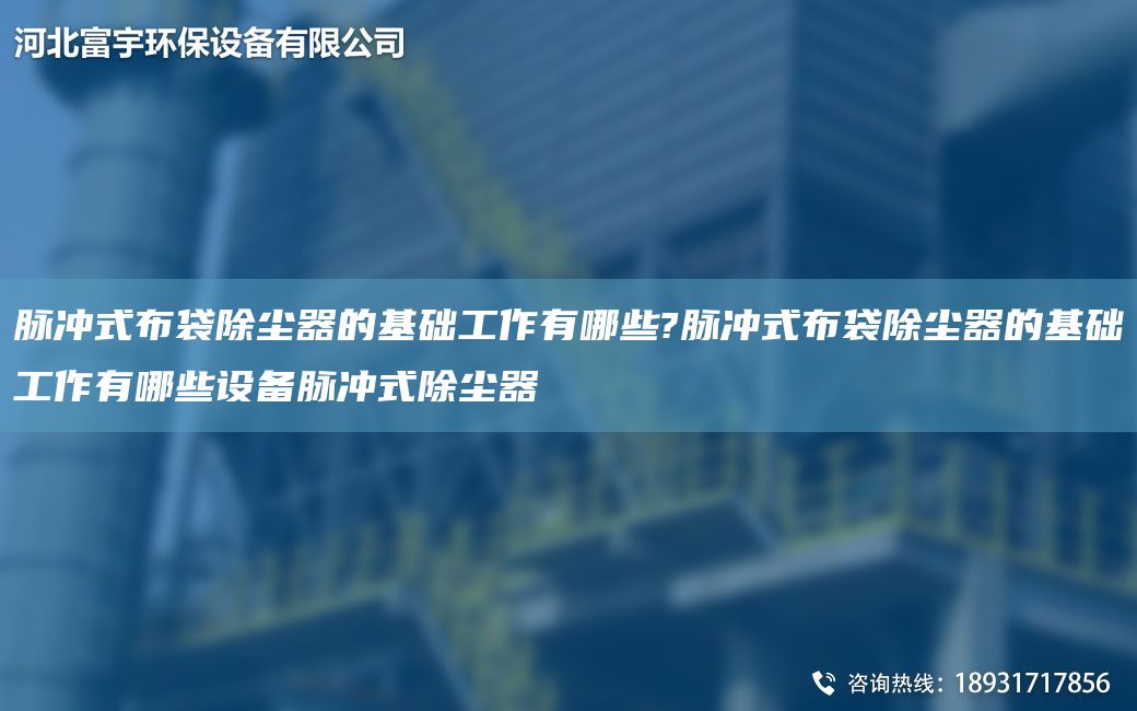 脉冲式布袋除尘器的基础工作有哪些?脉冲式布袋除尘器的基础工作有哪些设备脉冲式除尘器