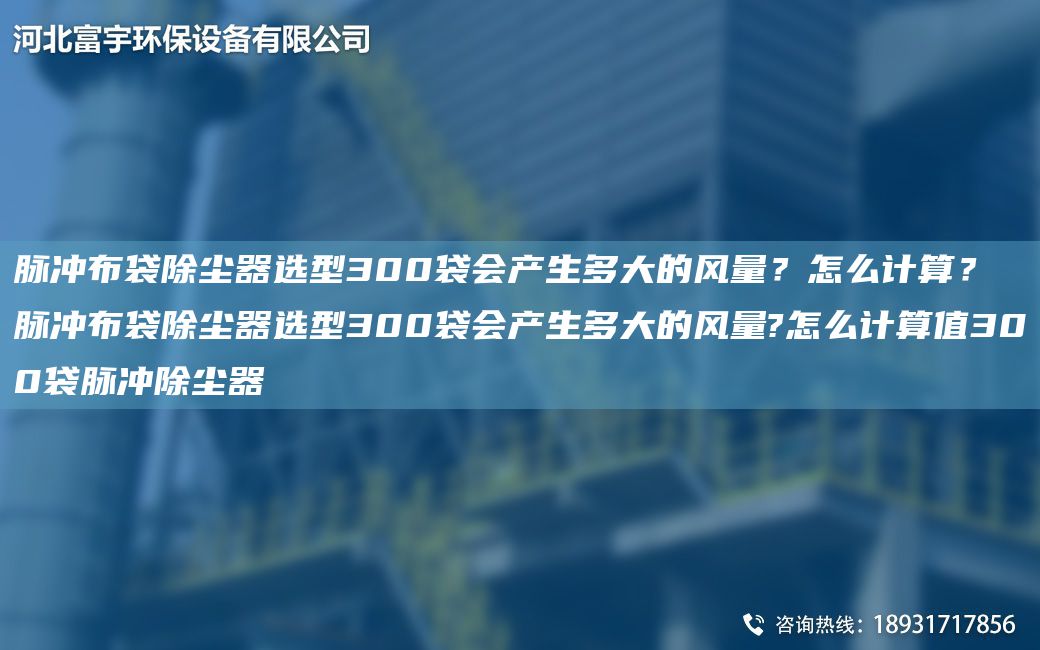 脉冲布袋除尘器选型300袋会产生多大的风量？怎么计算？脉冲布袋除尘器选型300袋会产生多大的风量?怎么计算值300袋脉冲除尘器