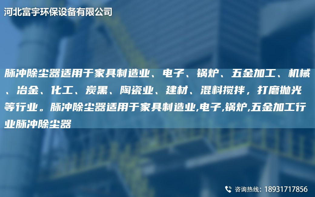 脉冲除尘器适用于家具制造业、电子、锅炉、五金加工、机械、冶金、化工、炭黑、陶瓷业、建材、混料搅拌，打磨抛光等行业。脉冲除尘器适用于家具制造业,电子,锅炉,五金加工行业脉冲除尘器