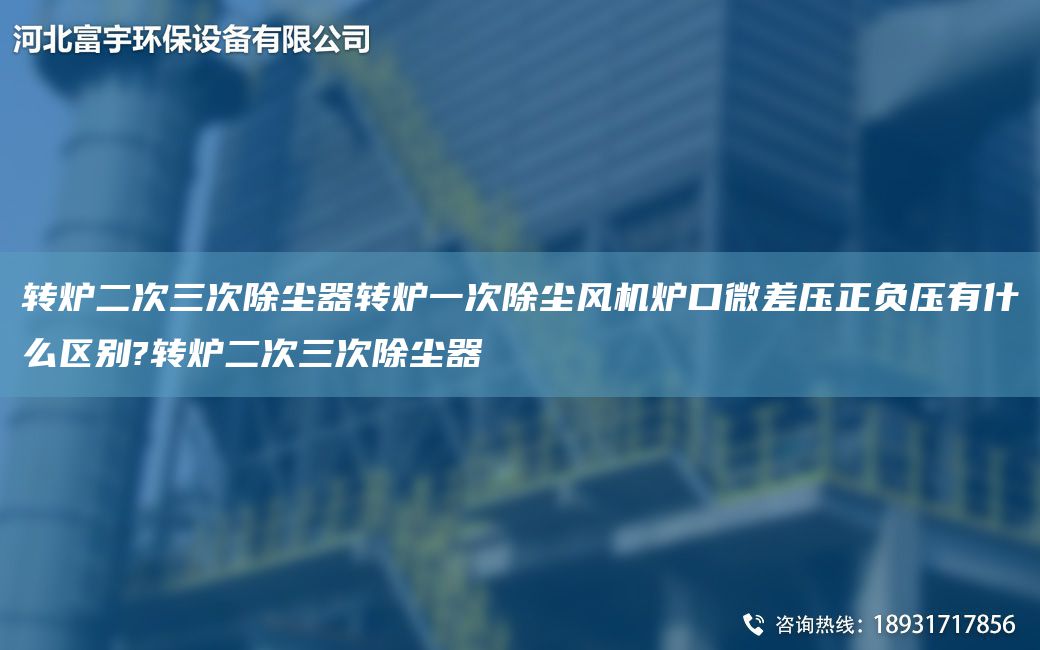 转炉二次三次除尘器转炉一次除尘风机炉口微差压正负压有什么区别?转炉二次三次除尘器