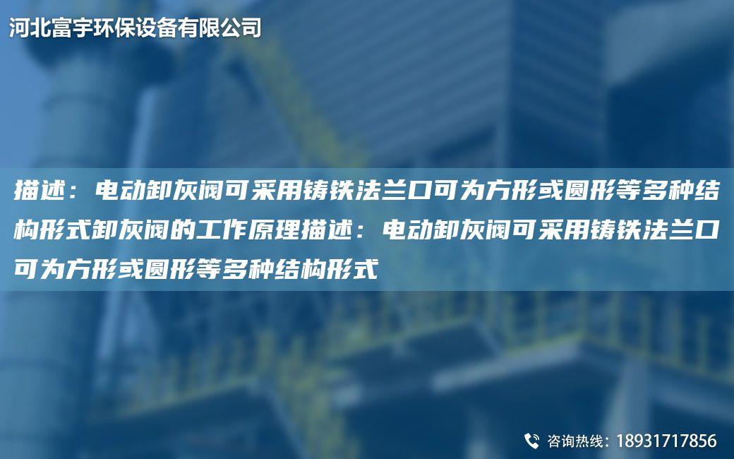 描述：电动卸灰阀可采用铸铁法兰口可为方形或圆形等多种结构形式卸灰阀的工作原理描述：电动卸灰阀可采用铸铁法兰口可为方形或圆形等多种结构形式
