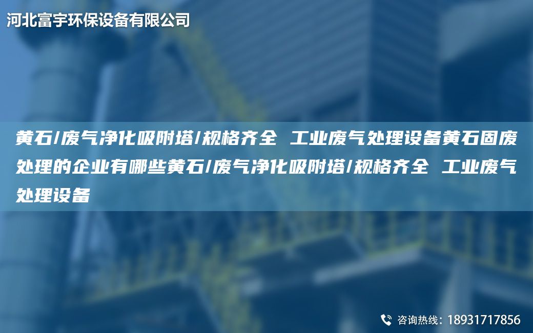 黄石/废气净化吸附塔/规格齐全 工业废气处理设备黄石固废处理的企业有哪些黄石/废气净化吸附塔/规格齐全 工业废气处理设备