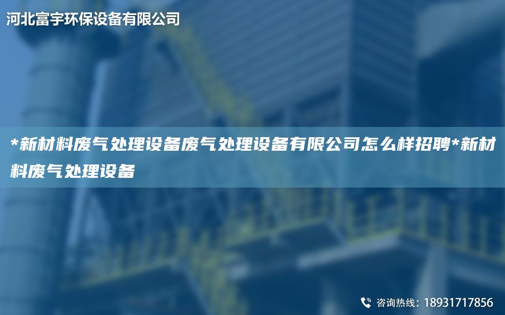 *新材料废气处理设备废气处理设备有限公司怎么样招聘*新材料废气处理设备