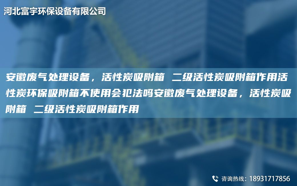 安徽废气处理设备，活性炭吸附箱 二级活性炭吸附箱作用活性炭环保吸附箱不使用会犯法吗安徽废气处理设备，活性炭吸附箱 二级活性炭吸附箱作用
