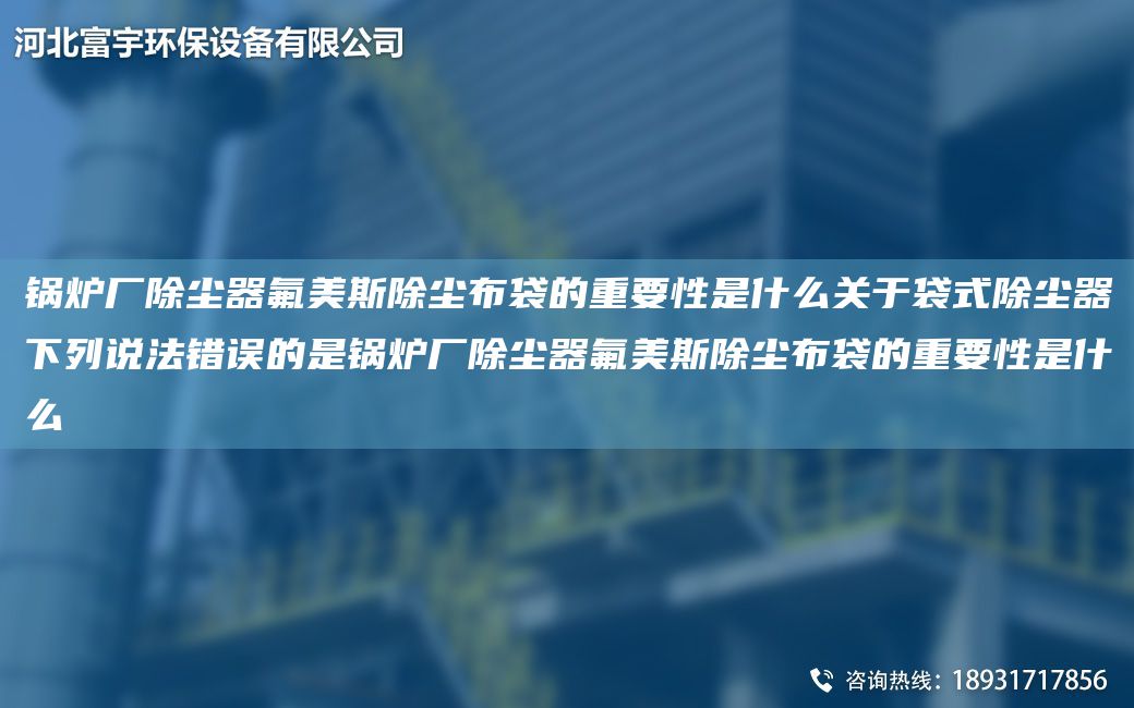 锅炉厂除尘器氟美斯除尘布袋的重要性是什么关于袋式除尘器下列说法错误的是锅炉厂除尘器氟美斯除尘布袋的重要性是什么