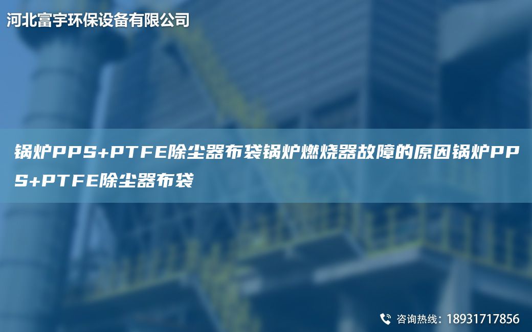 锅炉PPS+PTFE除尘器布袋锅炉燃烧器故障的原因锅炉PPS+PTFE除尘器布袋