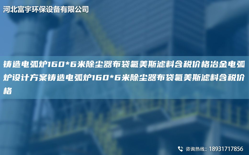 铸造电弧炉160*6米除尘器布袋氟美斯滤料含税价格冶金电弧炉设计方案铸造电弧炉160*6米除尘器布袋氟美斯滤料含税价格