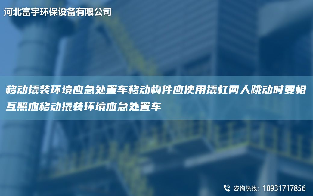 移动撬装环境应急处置车移动构件应使用撬杠两人跳动时要相互照应移动撬装环境应急处置车