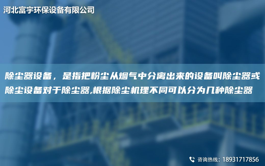 除尘器设备，是指把粉尘从烟气中分离出来的设备叫除尘器或除尘设备对于除尘器,根据除尘机理不同可以分为几种除尘器