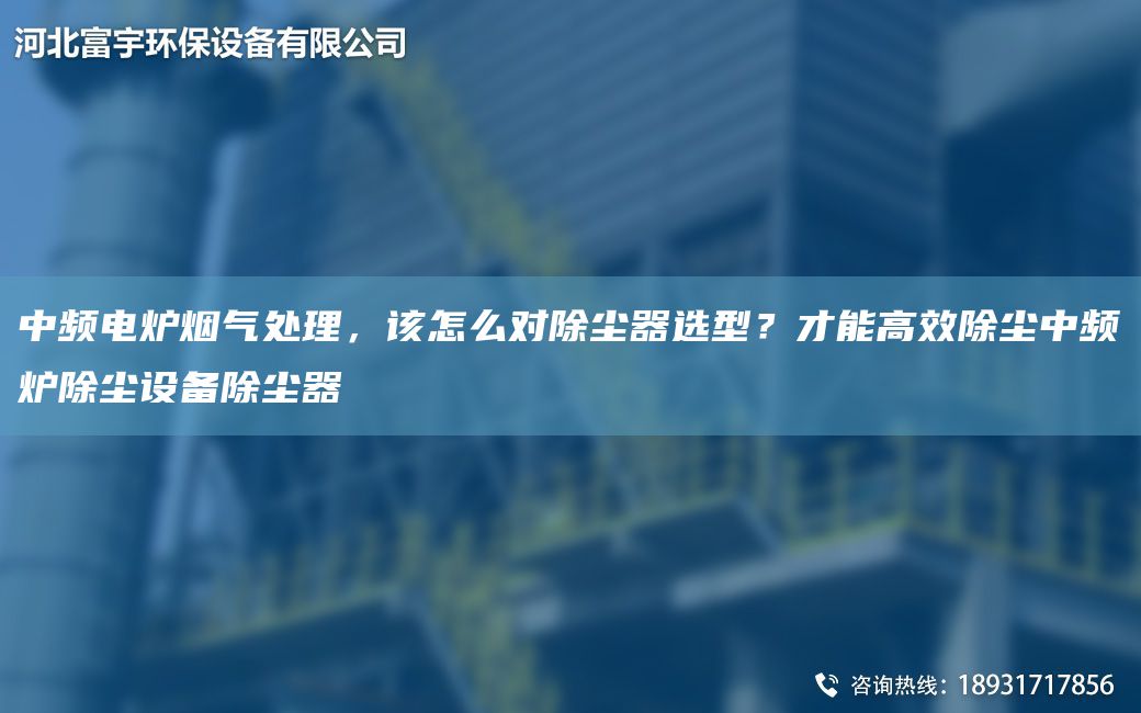 中频电炉烟气处理，该怎么对除尘器选型？才能高效除尘中频炉除尘设备除尘器