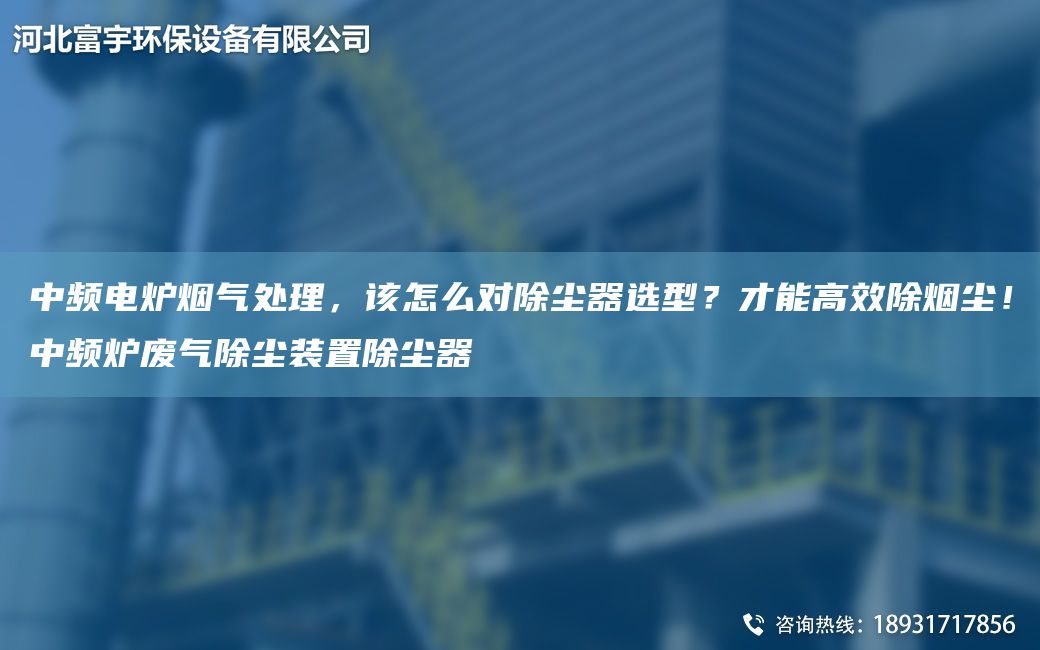 中频电炉烟气处理，该怎么对除尘器选型？才能高效除烟尘！中频炉废气除尘装置除尘器