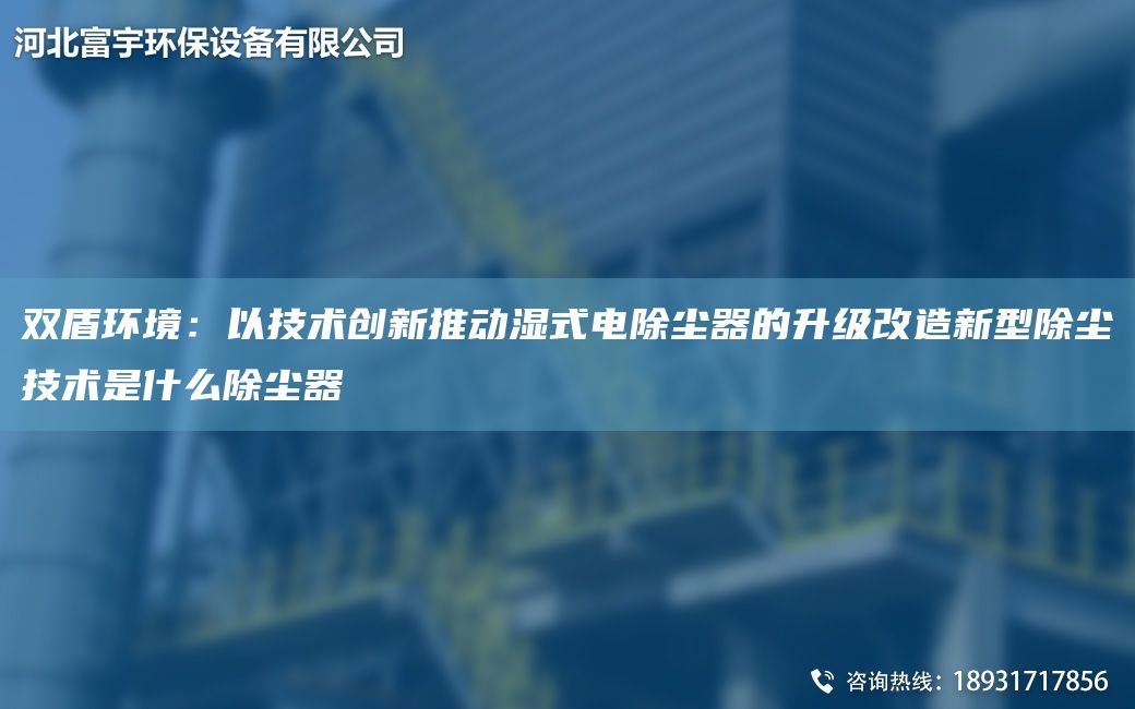 双盾环境：以技术创新推动湿式电除尘器的升级改造新型除尘技术是什么除尘器