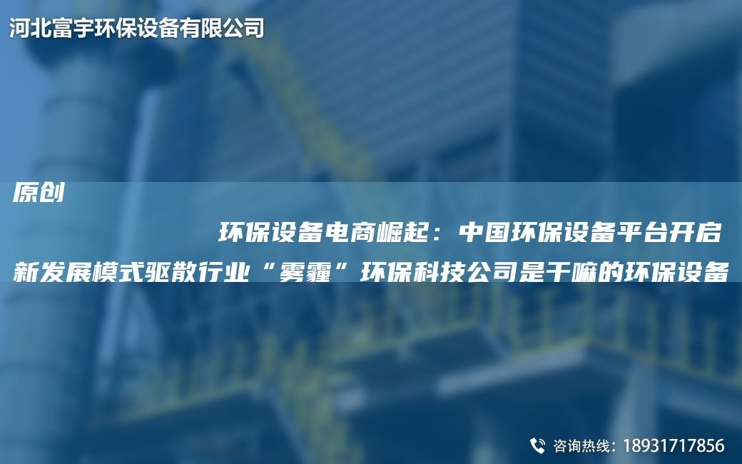 原创
            环保设备电商崛起：中G环保设备平TA-I开启新发展模式驱散行业“雾霾”环保科技公司是干嘛的环保设备