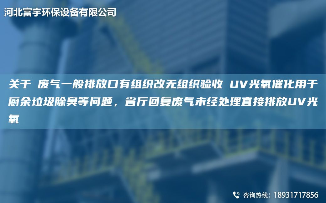 关于①废气一般排放口有组织改无组织验收②UV光氧催化用于厨余垃圾除臭等问题，省厅回复废气未经处理直接排放UV光氧