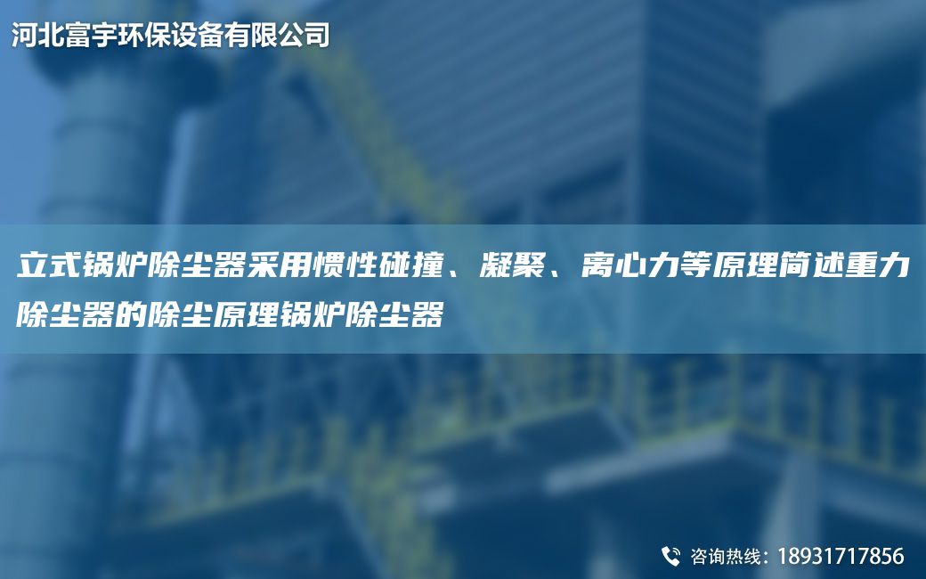 立式锅炉除尘器采用惯性碰撞、凝聚、离心力等原理简述重力除尘器的除尘原理锅炉除尘器