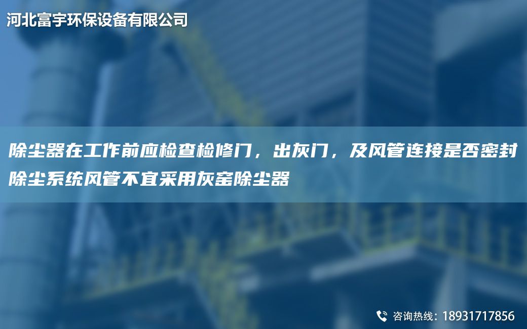 除尘器在工作前应检查检修门，出灰门，及风管连接是否密封除尘系统风管不宜采用灰窑除尘器