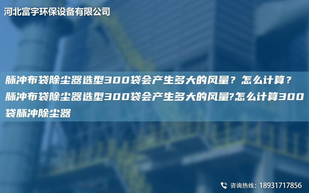 脉冲布袋除尘器选型300袋会产生多大的风量？怎么计算？脉冲布袋除尘器选型300袋会产生多大的风量?怎么计算300袋脉冲除尘器