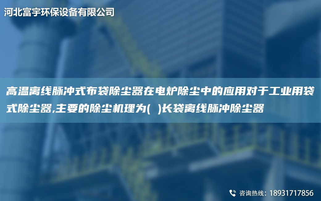 高温离线脉冲式布袋除尘器在电炉除尘中的应用对于工业用袋式除尘器,主要的除尘机理为( )长袋离线脉冲除尘器