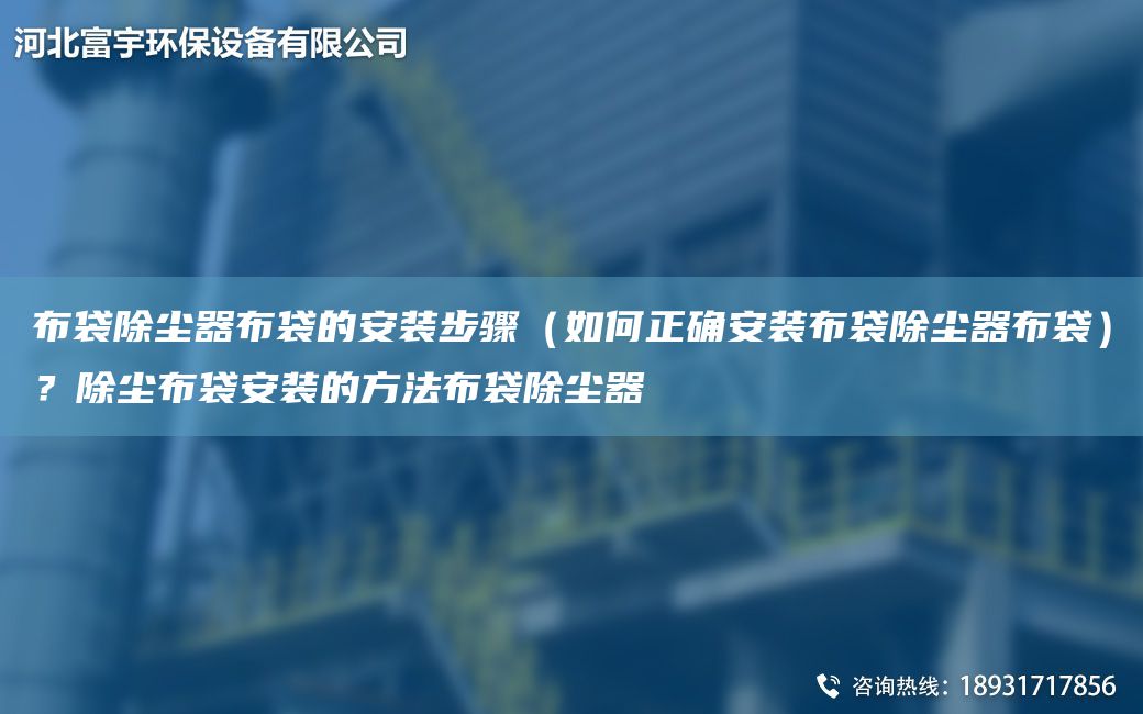 布袋除尘器布袋的安装步骤（如何正确安装布袋除尘器布袋）？除尘布袋安装的方法布袋除尘器